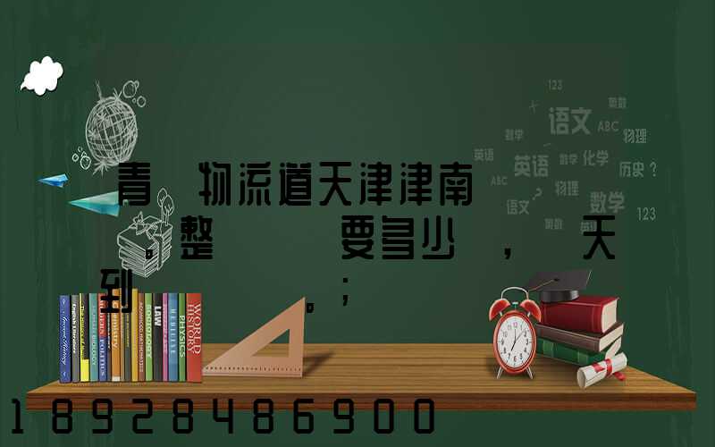 青島物流道天津津南區。整車運輸要多少錢,幾天到貨。